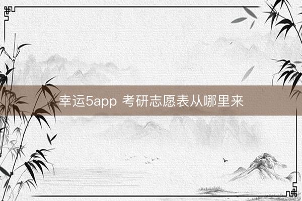幸运5app 考研志愿表从哪里来