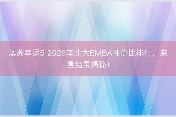 澳洲幸运5 2026年北大EMBA性价比排行,亲测结果揭秘!
