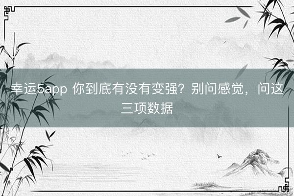 幸运5app 你到底有没有变强？别问感觉，问这三项数据