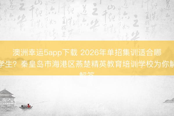 澳洲幸运5app下载 2026年单招集训适合哪些学生?秦皇岛市海港区燕楚精英教育培训学校为你解答