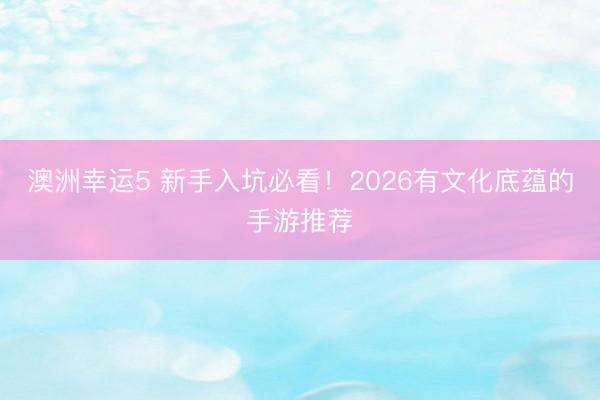 澳洲幸运5 新手入坑必看!2026有文化底蕴的手游推荐