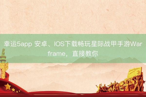 幸运5app 安卓、IOS下载畅玩星际战甲手游Warframe，直接教你