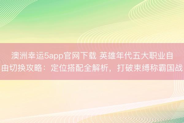 澳洲幸运5app官网下载 英雄年代五大职业自由切换攻略：定位搭配全解析，打破束缚称霸国战