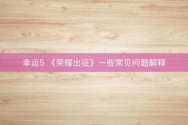 幸运5 《荣耀出征》一些常见问题解释