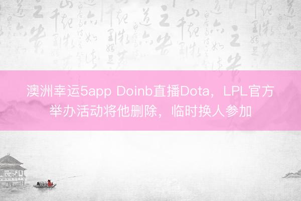 澳洲幸运5app Doinb直播Dota，LPL官方举办活动将他删除，临时换人参加