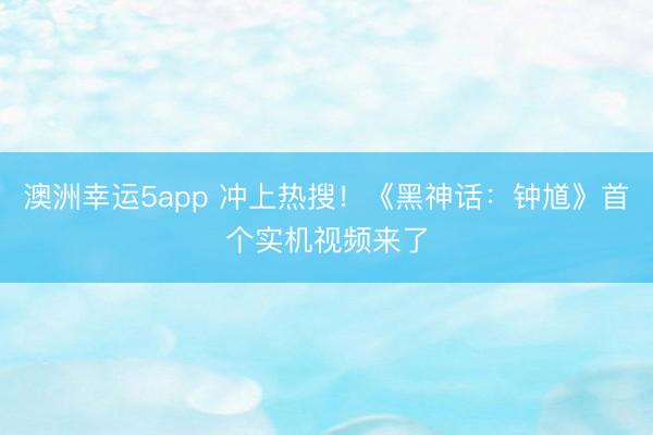 澳洲幸运5app 冲上热搜!《黑神话:钟馗》首个实机视频来了