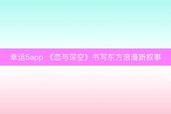 幸运5app 《恋与深空》书写东方浪漫新叙事