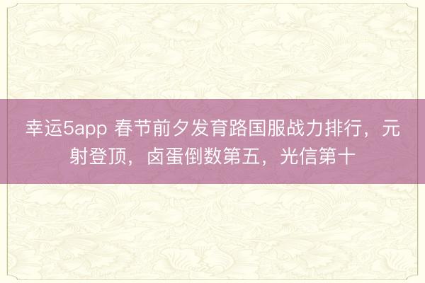 幸运5app 春节前夕发育路国服战力排行,元射登顶,卤蛋倒数第五,光信第十