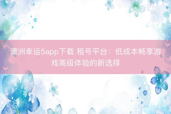 澳洲幸运5app下载 租号平台：低成本畅享游戏高级体验的新选择