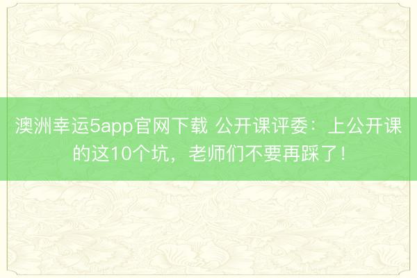 澳洲幸运5app官网下载 公开课评委：上公开课的这10个坑，老师们不要再踩了！