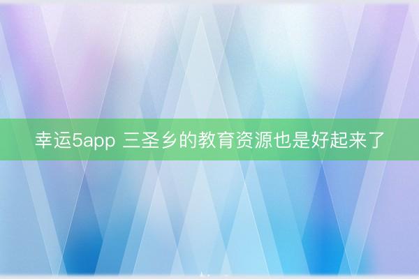 幸运5app 三圣乡的教育资源也是好起来了