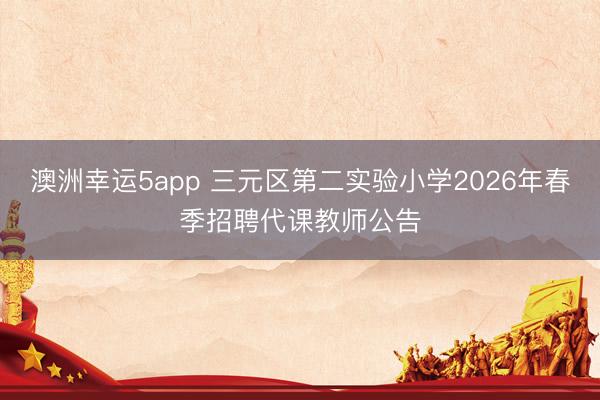 澳洲幸运5app 三元区第二实验小学2026年春季招聘代课教师公告