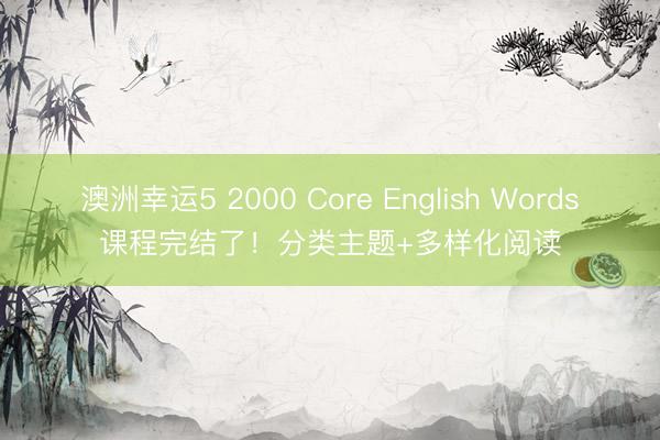 澳洲幸运5 2000 Core English Words课程完结了！分类主题+多样化阅读