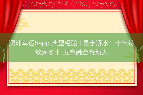 澳洲幸运5app 典型经验 | 昌宁漭水：十年诗教润乡土 五育融合育新人