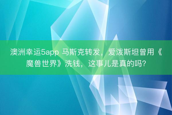 澳洲幸运5app 马斯克转发，爱泼斯坦曾用《魔兽世界》洗钱，这事儿是真的吗？