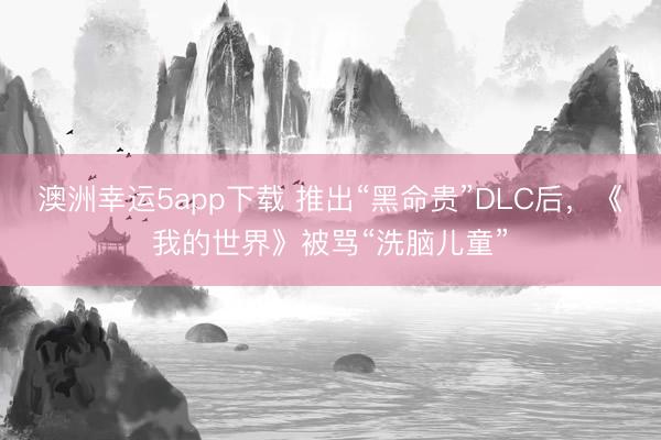 澳洲幸运5app下载 推出“黑命贵”DLC后，《我的世界》被骂“洗脑儿童”