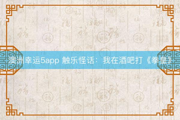 澳洲幸运5app 触乐怪话：我在酒吧打《拳皇》