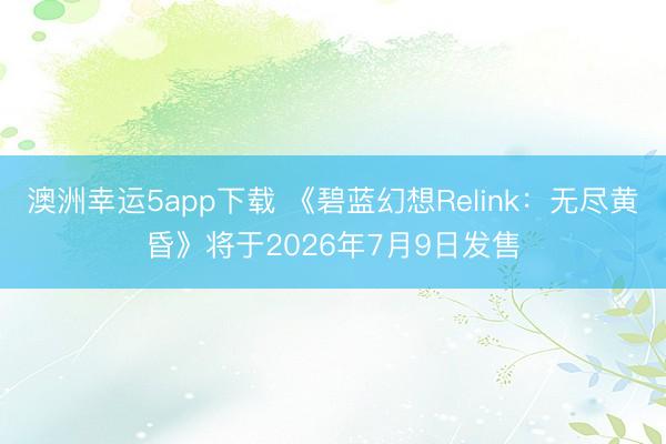 澳洲幸运5app下载 《碧蓝幻想Relink:无尽黄昏》将于2026年7月9日发售