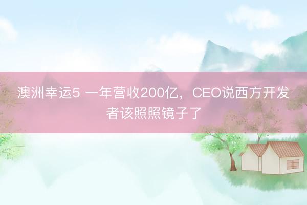 澳洲幸运5 一年营收200亿，CEO说西方开发者该照照镜子了