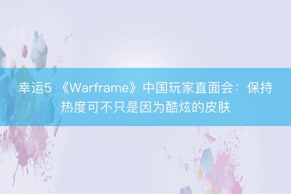 幸运5 《Warframe》中国玩家直面会：保持热度可不只是因为酷炫的皮肤