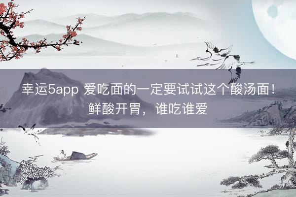 幸运5app 爱吃面的一定要试试这个酸汤面!鲜酸开胃,谁吃谁爱