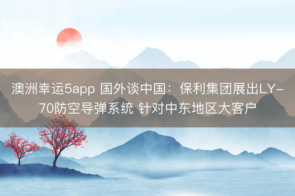 澳洲幸运5app 国外谈中国:保利集团展出LY-70防空导弹系统 针对中东地区大客户