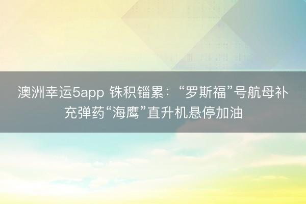 澳洲幸运5app 铢积锱累：“罗斯福”号航母补充弹药“海鹰”直升机悬停加油