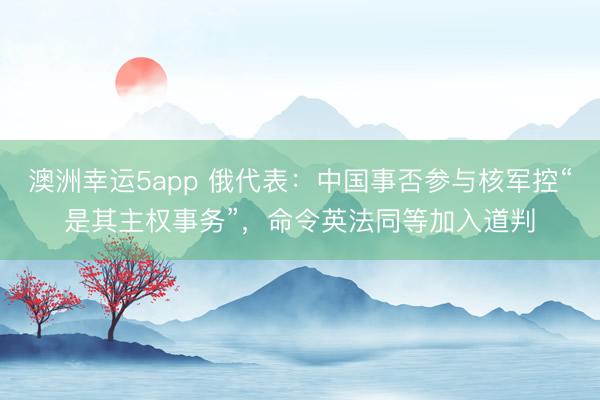 澳洲幸运5app 俄代表：中国事否参与核军控“是其主权事务”，命令英法同等加入道判