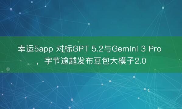 幸运5app 对标GPT 5.2与Gemini 3 Pro ，字节逾越发布豆包大模子2.0
