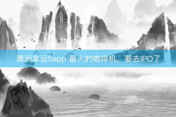 澳洲幸运5app 最火的咖啡机，要去IPO了