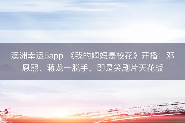 澳洲幸运5app 《我的姆妈是校花》开播:邓恩熙、蒋龙一脱手,即是笑剧片天花板