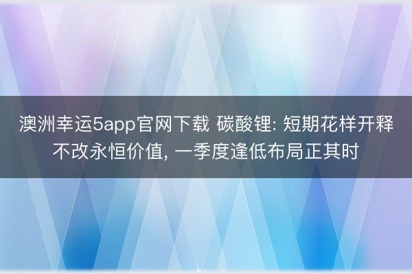 澳洲幸运5app官网下载 碳酸锂: 短期花样开释不改永恒价值, 一季度逢低布局正其时