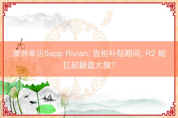 澳洲幸运5app Rivian: 告别补贴期间， R2 能扛起翻盘大旗?