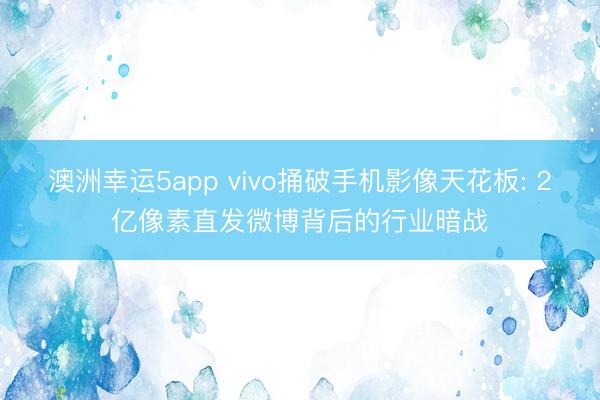澳洲幸运5app vivo捅破手机影像天花板: 2亿像素直发微博背后的行业暗战