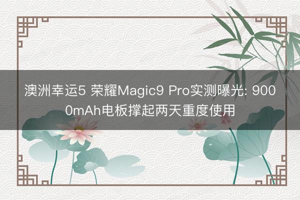 澳洲幸运5 荣耀Magic9 Pro实测曝光: 9000mAh电板撑起两天重度使用