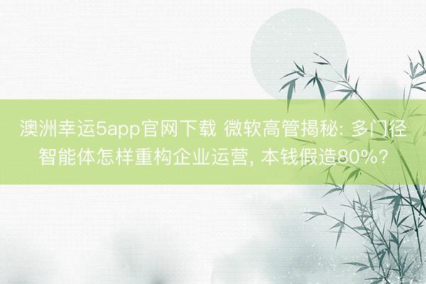 澳洲幸运5app官网下载 微软高管揭秘: 多门径智能体怎样重构企业运营， 本钱假造80%?