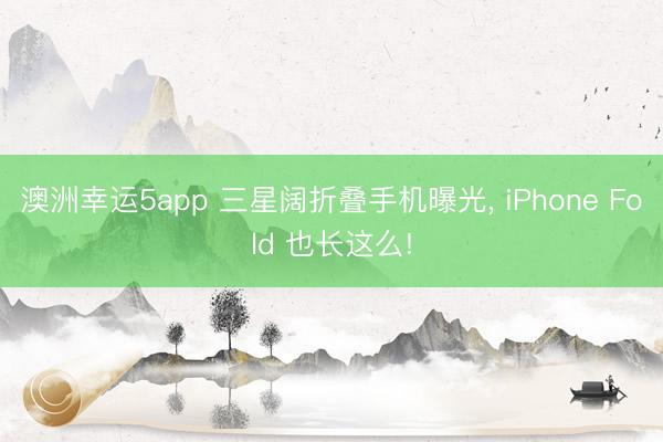 澳洲幸运5app 三星阔折叠手机曝光， iPhone Fold 也长这么!