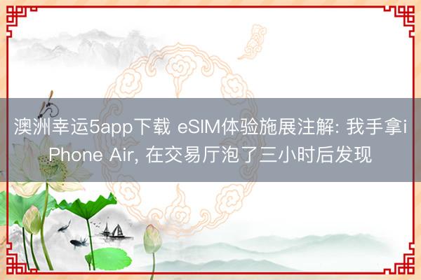 澳洲幸运5app下载 eSIM体验施展注解: 我手拿iPhone Air， 在交易厅泡了三小时后发现