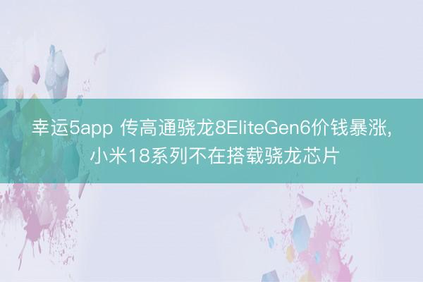 幸运5app 传高通骁龙8EliteGen6价钱暴涨， 小米18系列不在搭载骁龙芯片