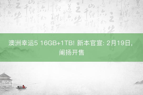 澳洲幸运5 16GB+1TB! 新本官宣: 2月19日， 阐扬开售