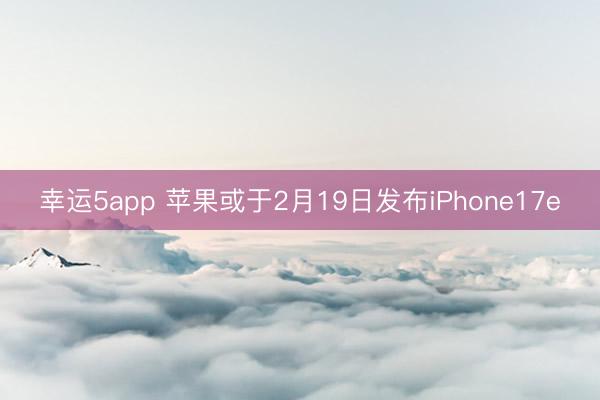 幸运5app 苹果或于2月19日发布iPhone17e