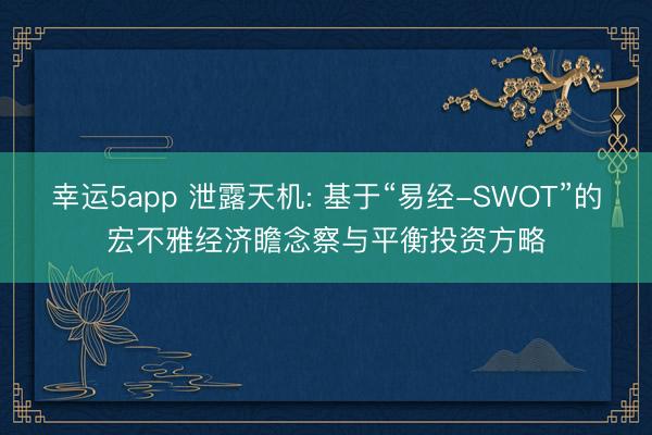 幸运5app 泄露天机: 基于“易经-SWOT”的宏不雅经济瞻念察与平衡投资方略