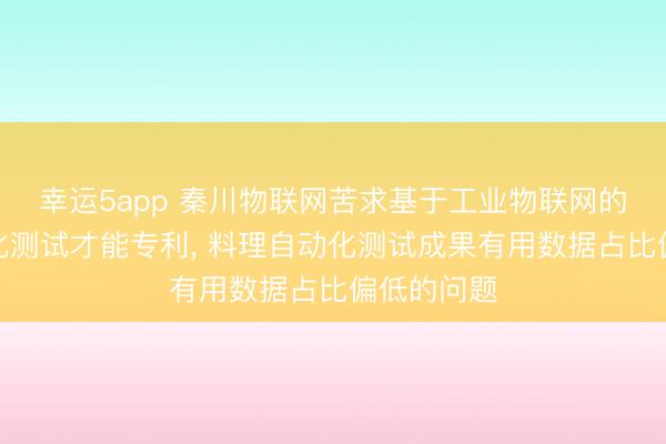幸运5app 秦川物联网苦求基于工业物联网的斥地自动化测试才能专利， 料理自动化测试成果有用数据占比偏低的问题