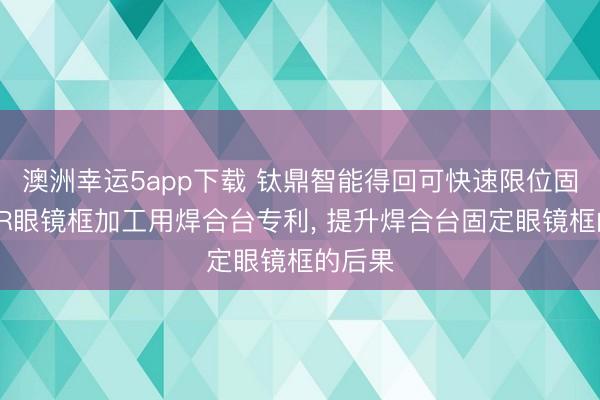 澳洲幸运5app下载 钛鼎智能得回可快速限位固定的VR眼镜框加工用焊合台专利， 提升焊合台固定眼镜框的后果