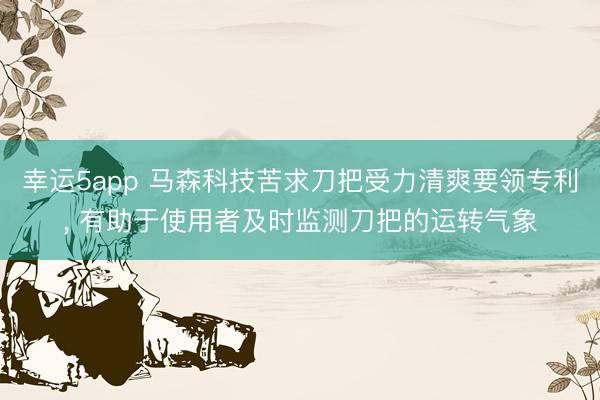 幸运5app 马森科技苦求刀把受力清爽要领专利, 有助于使用者及时监测刀把的运转气象