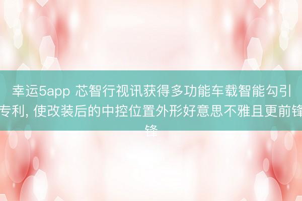 幸运5app 芯智行视讯获得多功能车载智能勾引专利， 使改装后的中控位置外形好意思不雅且更前锋