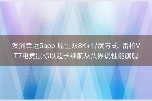 澳洲幸运5app 原生双8K+悍戾方式, 雷柏VT7电竞鼠标以超长续航从头界说性能旗舰