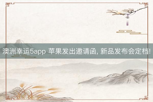 澳洲幸运5app 苹果发出邀请函， 新品发布会定档!
