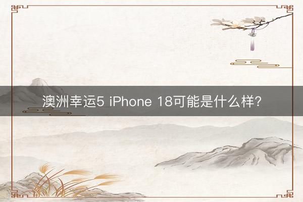 澳洲幸运5 iPhone 18可能是什么样?