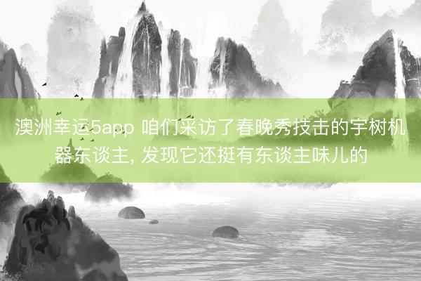 澳洲幸运5app 咱们采访了春晚秀技击的宇树机器东谈主， 发现它还挺有东谈主味儿的